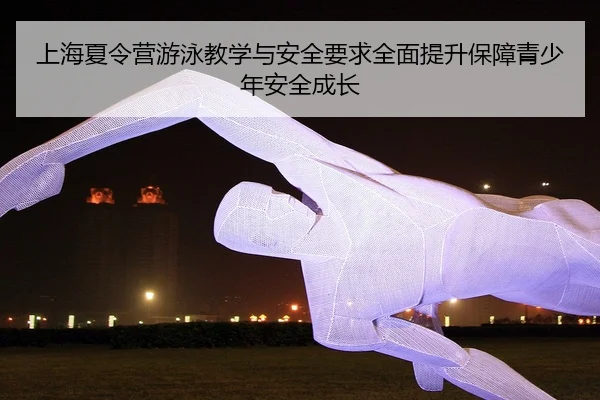 上海夏令营游泳教学与安全要求全面提升保障青少年安全成长